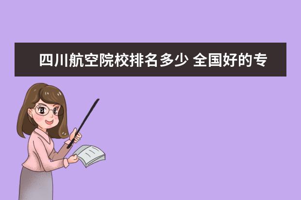 四川航空院校排名多少 全国好的专科学校排名