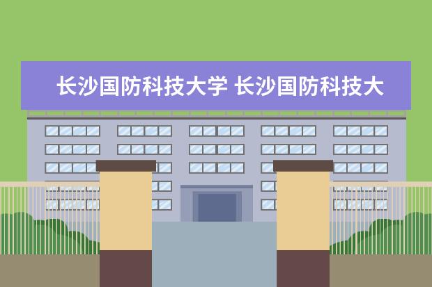 长沙国防科技大学 长沙国防科技大学在哪个区