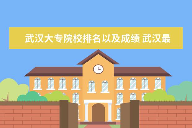 武汉大专院校排名以及成绩 武汉最好的大专学校排名