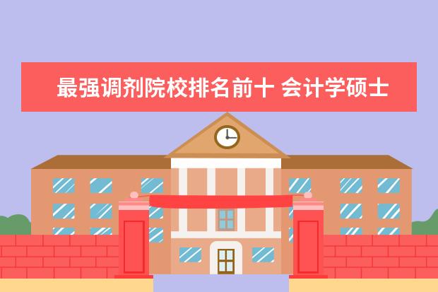 最强调剂院校排名前十 会计学硕士以下院校考取难度排名 专业人士请指教 - ...