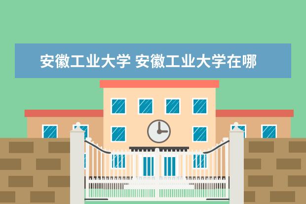 安徽工业大学 安徽工业大学在哪