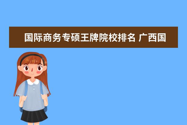 国际商务专硕王牌院校排名 广西国际商务职业技术学院王牌专业