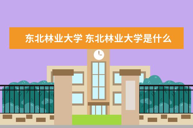 东北林业大学 东北林业大学是什么?