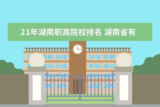 21年湖南职高院校排名 湖南省有哪些中专院校??