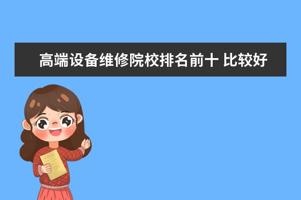 高端设备维修院校排名前十 比较好的汽修学校有哪些?