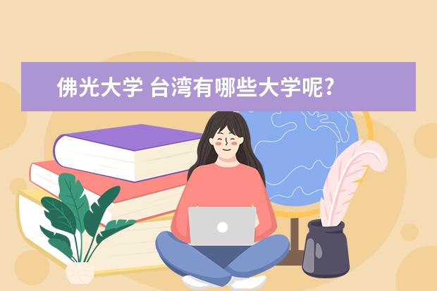 佛光大学 台湾有哪些大学呢?