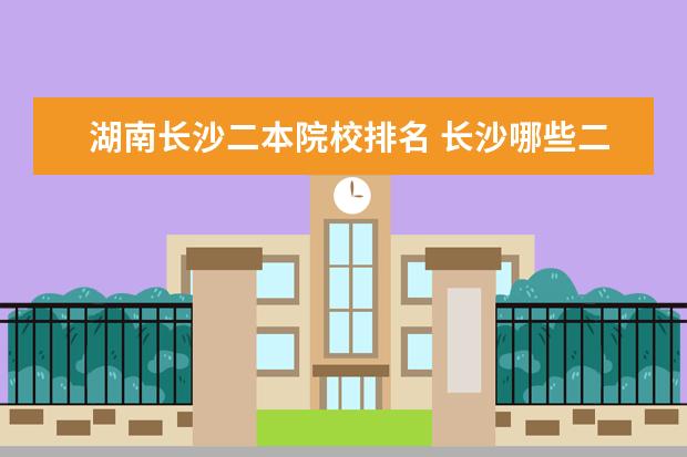湖南长沙二本院校排名 长沙哪些二本大学好?