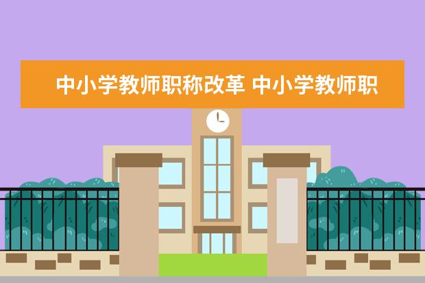 中小学教师职称改革 中小学教师职称如何改革?