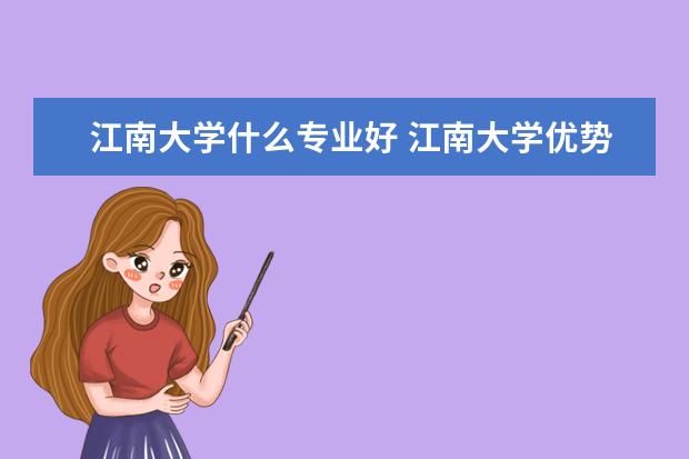 江南大学什么专业好 江南大学优势专业排名及最好的专业有哪些