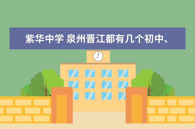 紫华中学 泉州晋江都有几个初中、高中、大学 学校.请回答详细...