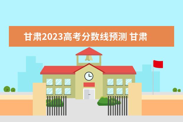 甘肃2023高考分数线预测 甘肃2023高考预估分数线