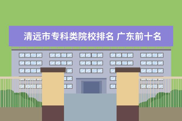 清远市专科类院校排名 广东前十名职业学校