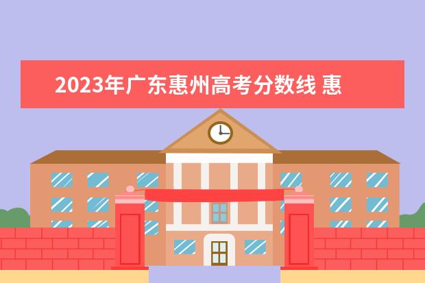 2023年广东惠州高考分数线 惠州卫校中专录取分数线2023