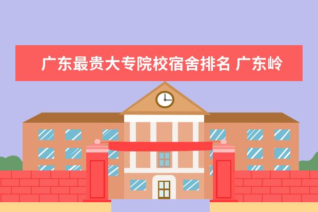 广东最贵大专院校宿舍排名 广东岭南职业技术学院是普通专科类院校吗?