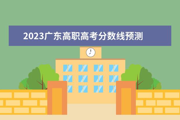 2023广东高职高考分数线预测 广东2023预估分数线