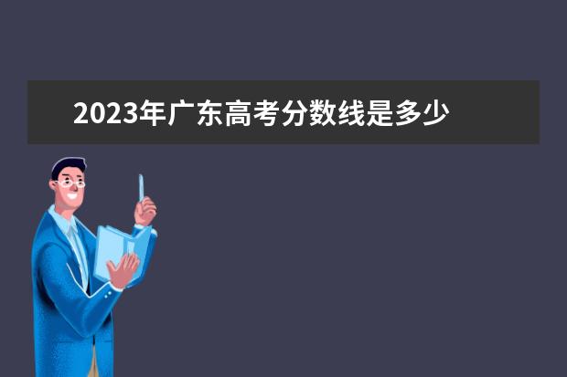 2023年广东高考分数线是多少 2023年广东高考一本线多少分