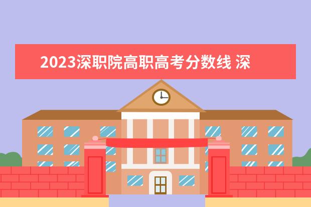 2023深职院高职高考分数线 深职院自主招生条件2023