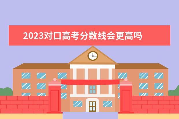 2023对口高考分数线会更高吗 2023年高职高考分数线