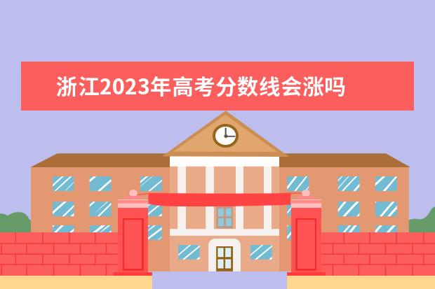 浙江2023年高考分数线会涨吗 今年高考录取分数线2023年会涨吗