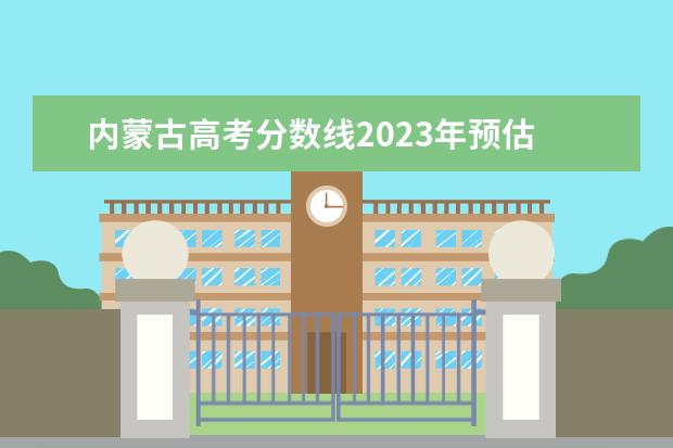 内蒙古高考分数线2023年预估 2023年内蒙古高考分数线