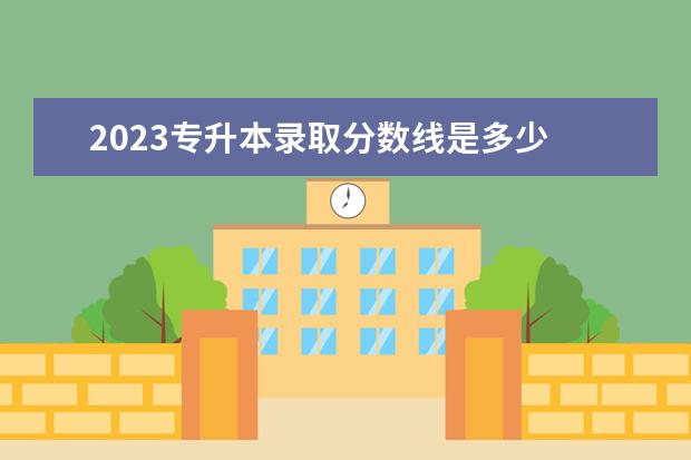 2023专升本录取分数线是多少 2023年统招专升本分数线