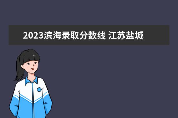 2023滨海录取分数线 江苏盐城2023中考分数线