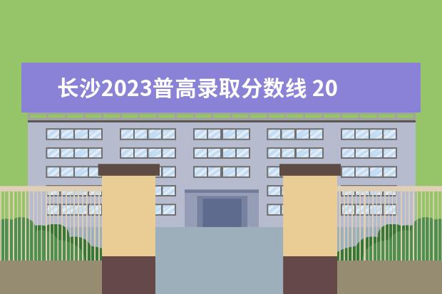 长沙2023普高录取分数线 2023长沙中考总分多少