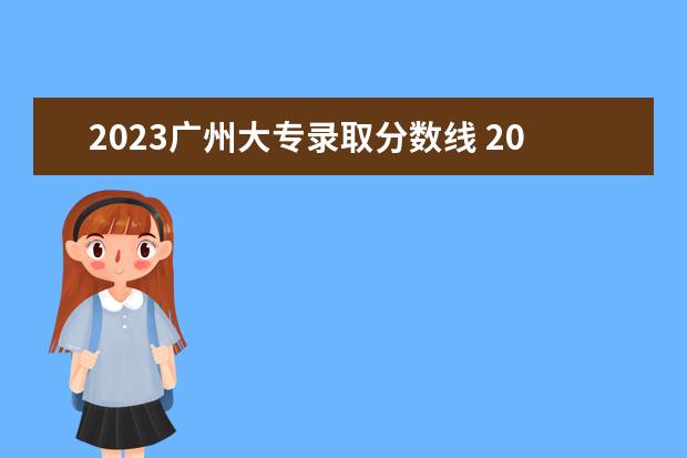 2023广州大专录取分数线 2023各个大专录取分数线是多少?2023统招生大专分数...