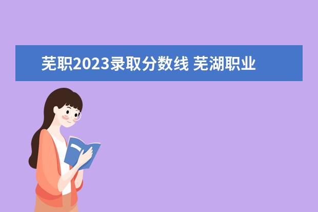 芜职2023录取分数线 芜湖职业技术学院单招录取线2023