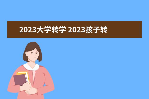 2023大学转学 2023孩子转学好转吗