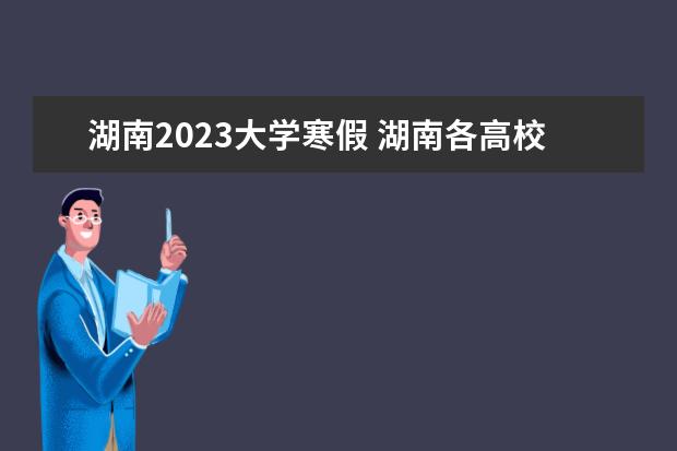湖南2023大学寒假 湖南各高校寒假放假时间2023