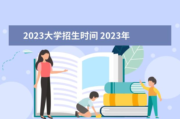2023大学招生时间 2023年高考填报志愿什么时间