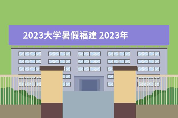 2023大学暑假福建 2023年大学生放暑假时间