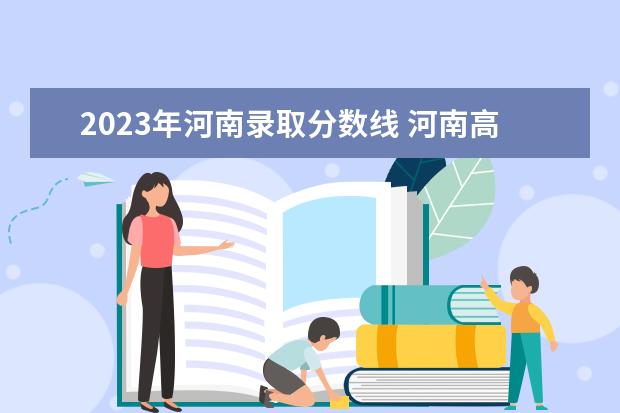 2023年河南录取分数线 河南高考分数线2023年公布