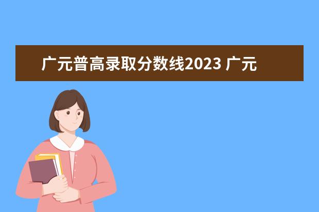 广元普高录取分数线2023 广元高考时间2023年时间表