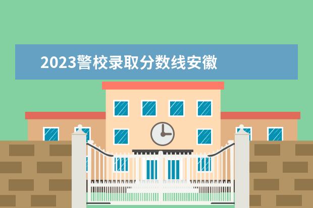 2023警校录取分数线安徽 
  2023警校一般多少分录取