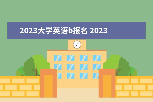 2023大学英语b报名 2023年大英赛报名时间