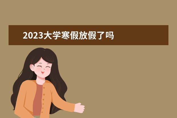 2023大学寒假放假了吗 
  其他信息：
  <br/>