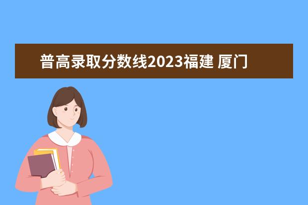 普高录取分数线2023福建 厦门高中录取分数线2023