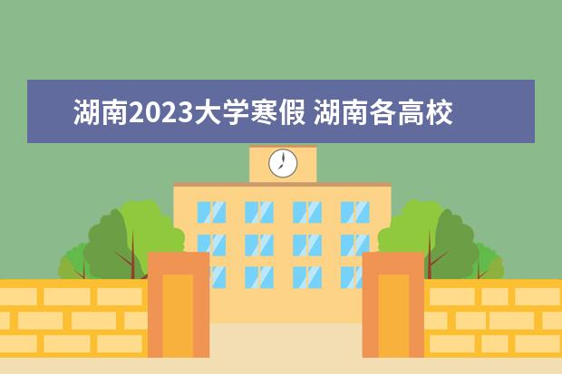 湖南2023大学寒假 湖南各高校寒假放假时间2023