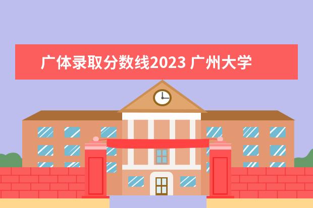 广体录取分数线2023 广州大学录取分数线2023