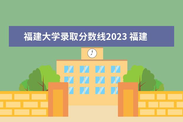 福建大学录取分数线2023 福建师范大学分数线2023