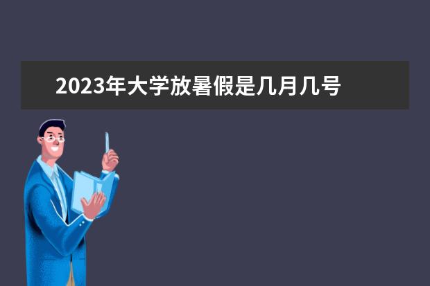 2023年大学放暑假是几月几号 2023年高校暑假放假时间