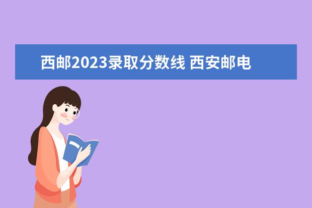 西邮2023录取分数线 西安邮电大学研究生分数线是多少