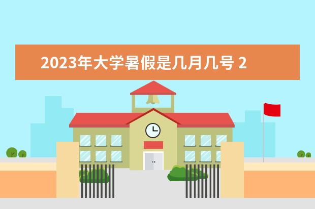 2023年大学暑假是几月几号 2023年大学暑假放假时间