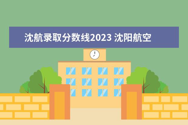 沈航录取分数线2023 沈阳航空航天大学研究生分数线2023