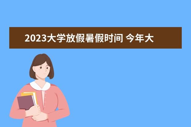 2023大学放假暑假时间 今年大学生暑假放假时间2023