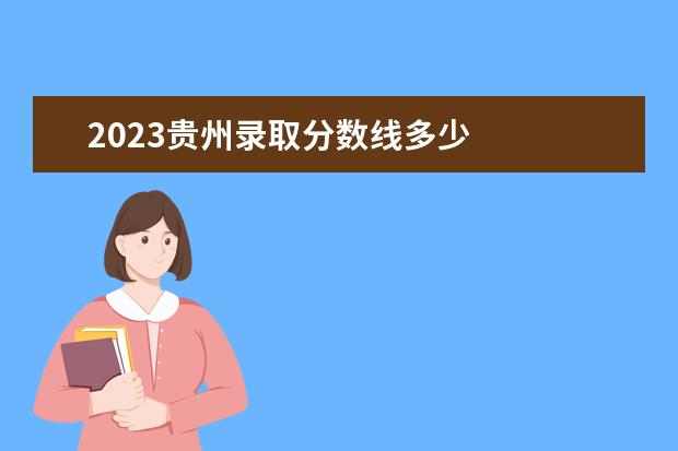 2023贵州录取分数线多少 
  普通专升本没有被录取怎么办