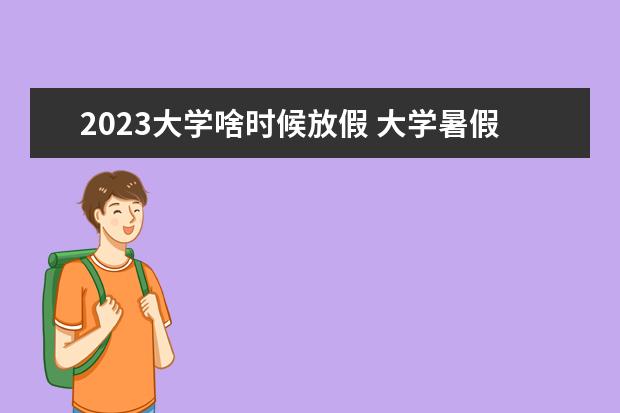 2023大学啥时候放假 大学暑假是什么时候放假2023