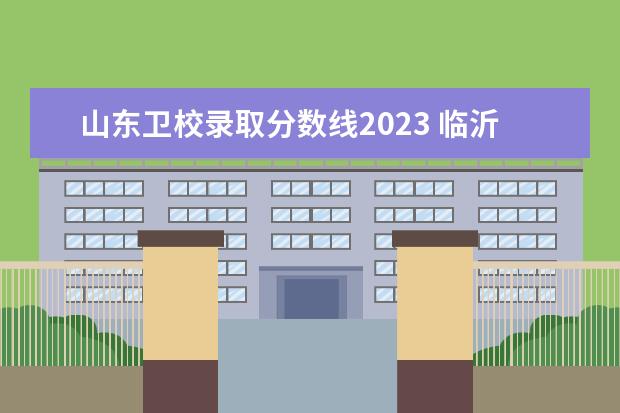 山东卫校录取分数线2023 临沂卫校2023年招生分数线